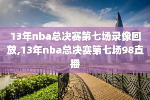 13年nba总决赛第七场录像回放,13年nba总决赛第七场98直播