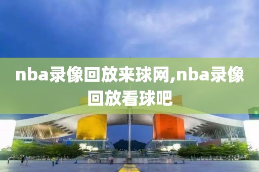 nba录像回放来球网,nba录像回放看球吧