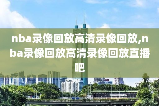 nba录像回放高清录像回放,nba录像回放高清录像回放直播吧