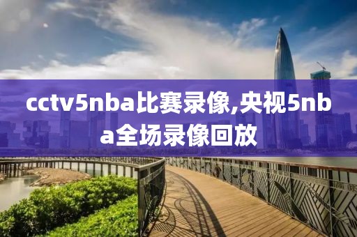 cctv5nba比赛录像,央视5nba全场录像回放