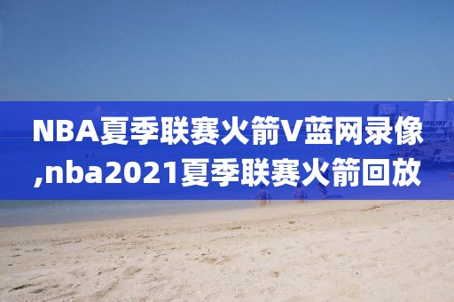 NBA夏季联赛火箭V蓝网录像,nba2021夏季联赛火箭回放