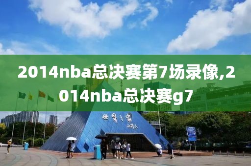 2014nba总决赛第7场录像,2014nba总决赛g7