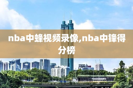 nba中蜂视频录像,nba中锋得分榜