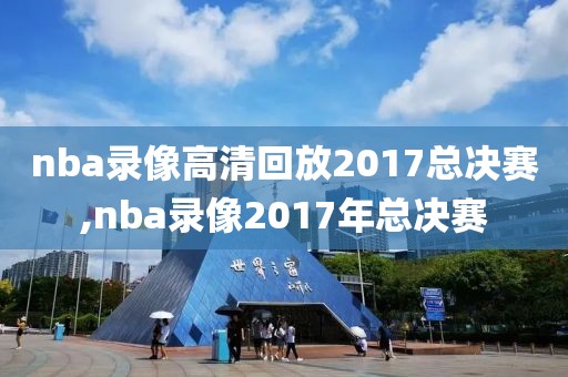 nba录像高清回放2017总决赛,nba录像2017年总决赛