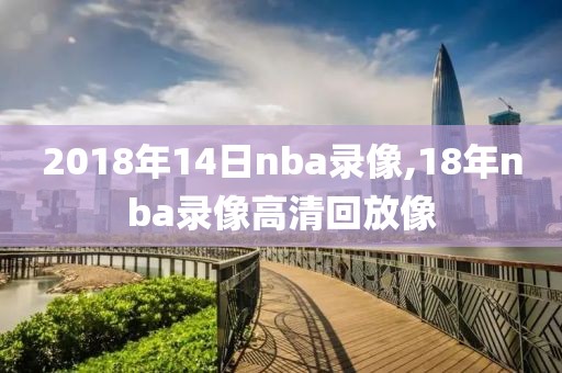 2018年14日nba录像,18年nba录像高清回放像