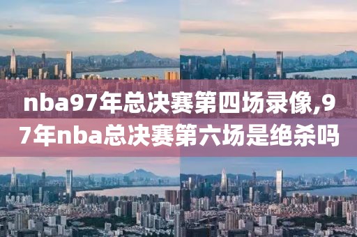 nba97年总决赛第四场录像,97年nba总决赛第六场是绝杀吗