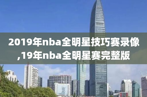 2019年nba全明星技巧赛录像,19年nba全明星赛完整版