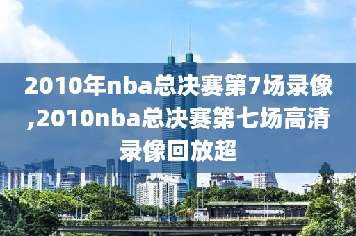 2010年nba总决赛第7场录像,2010nba总决赛第七场高清录像回放超