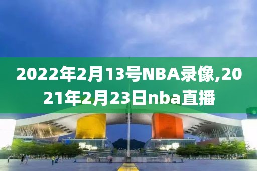 2022年2月13号NBA录像,2021年2月23日nba直播