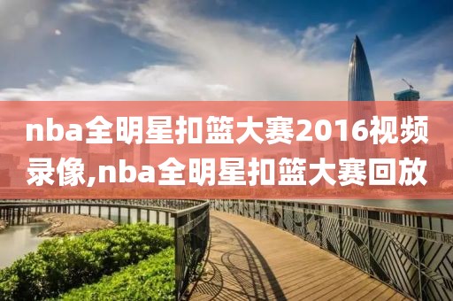 nba全明星扣篮大赛2016视频录像,nba全明星扣篮大赛回放