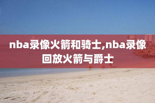 nba录像火箭和骑士,nba录像回放火箭与爵士