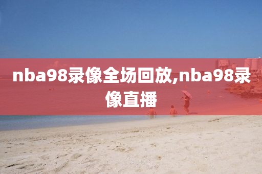 nba98录像全场回放,nba98录像直播
