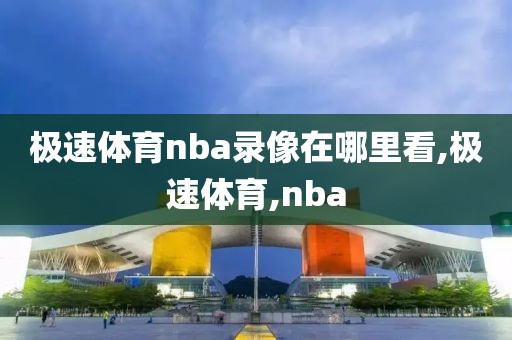 极速体育nba录像在哪里看,极速体育,nba