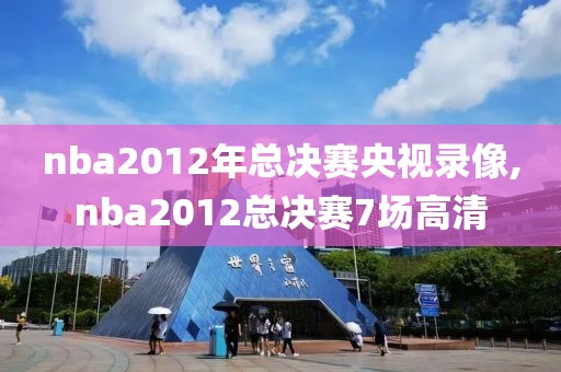 nba2012年总决赛央视录像,nba2012总决赛7场高清