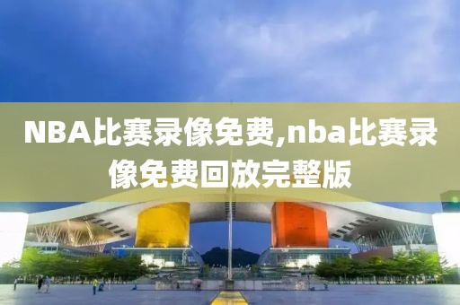 NBA比赛录像免费,nba比赛录像免费回放完整版