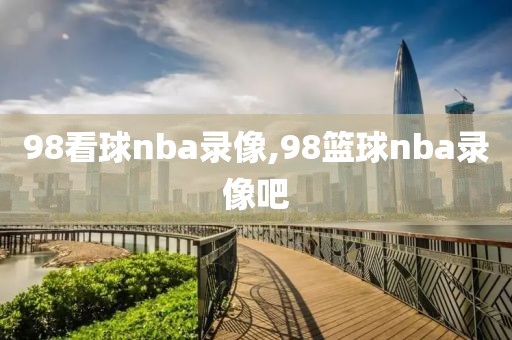 98看球nba录像,98篮球nba录像吧