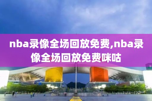 nba录像全场回放免费,nba录像全场回放免费咪咕