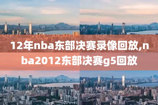 12年nba东部决赛录像回放,nba2012东部决赛g5回放