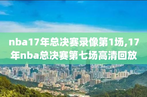 nba17年总决赛录像第1场,17年nba总决赛第七场高清回放