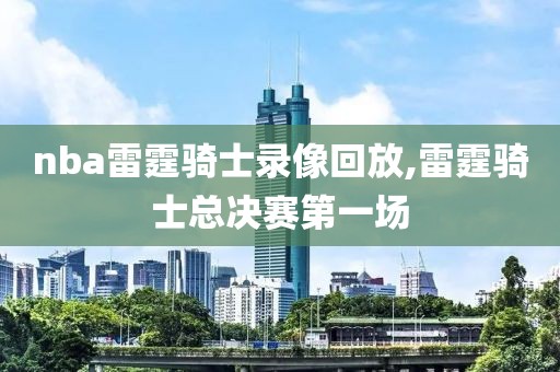 nba雷霆骑士录像回放,雷霆骑士总决赛第一场