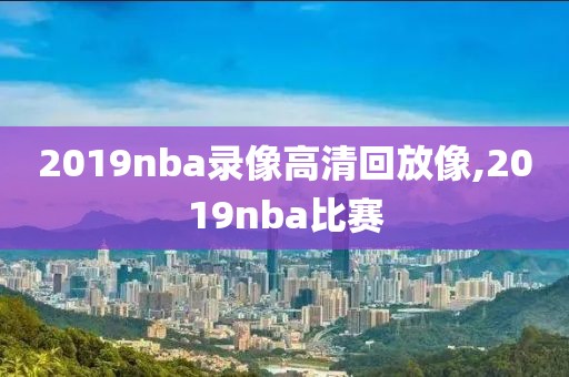 2019nba录像高清回放像,2019nba比赛