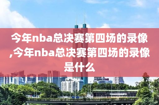 今年nba总决赛第四场的录像,今年nba总决赛第四场的录像是什么