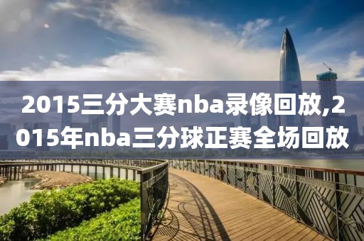 2015三分大赛nba录像回放,2015年nba三分球正赛全场回放