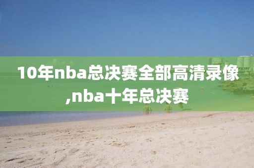 10年nba总决赛全部高清录像,nba十年总决赛