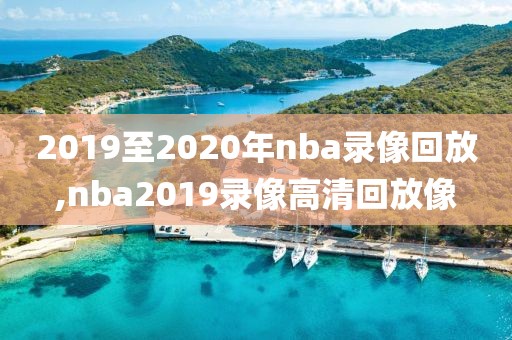 2019至2020年nba录像回放,nba2019录像高清回放像