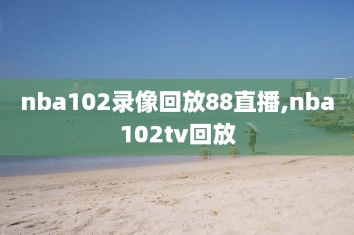 nba102录像回放88直播,nba102tv回放