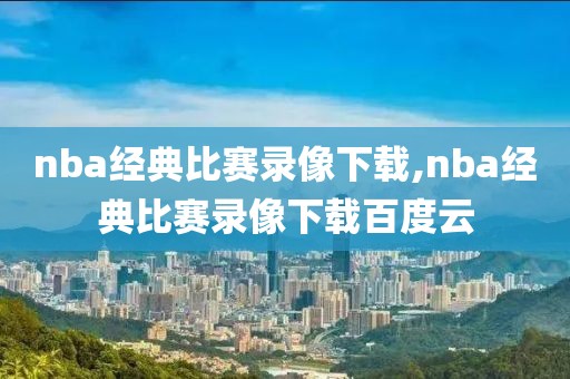 nba经典比赛录像下载,nba经典比赛录像下载百度云