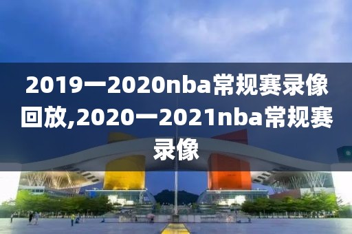 2019一2020nba常规赛录像回放,2020一2021nba常规赛录像