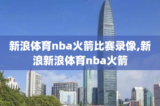 新浪体育nba火箭比赛录像,新浪新浪体育nba火箭