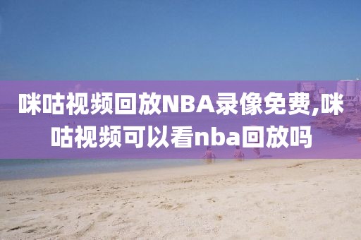 咪咕视频回放NBA录像免费,咪咕视频可以看nba回放吗