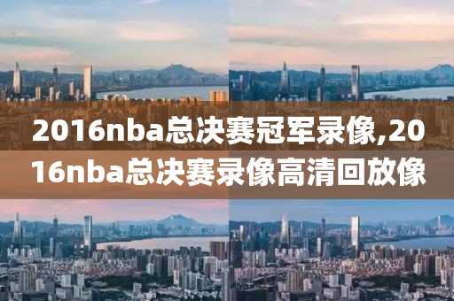 2016nba总决赛冠军录像,2016nba总决赛录像高清回放像