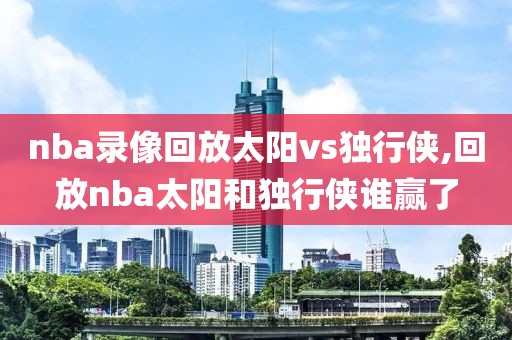 nba录像回放太阳vs独行侠,回放nba太阳和独行侠谁赢了