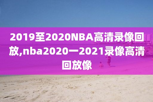 2019至2020NBA高清录像回放,nba2020一2021录像高清回放像