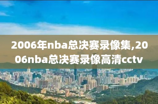 2006年nba总决赛录像集,2006nba总决赛录像高清cctv