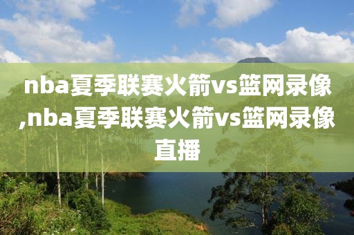 nba夏季联赛火箭vs篮网录像,nba夏季联赛火箭vs篮网录像直播