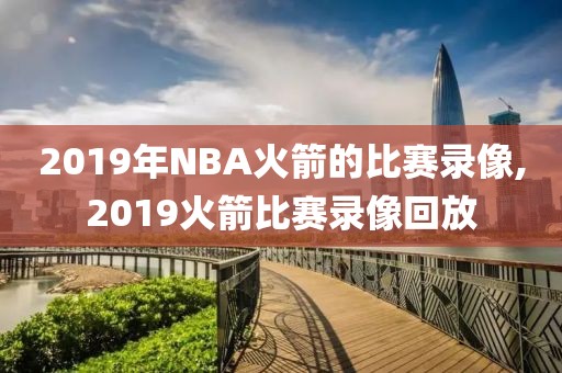 2019年NBA火箭的比赛录像,2019火箭比赛录像回放