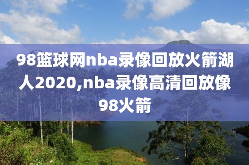 98篮球网nba录像回放火箭湖人2020,nba录像高清回放像98火箭