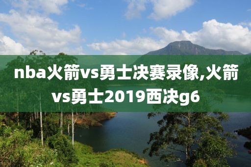 nba火箭vs勇士决赛录像,火箭vs勇士2019西决g6