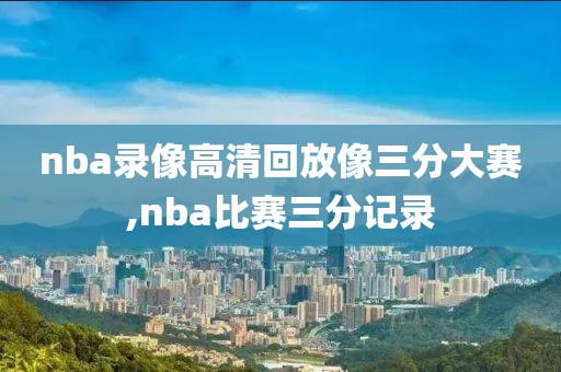 nba录像高清回放像三分大赛,nba比赛三分记录