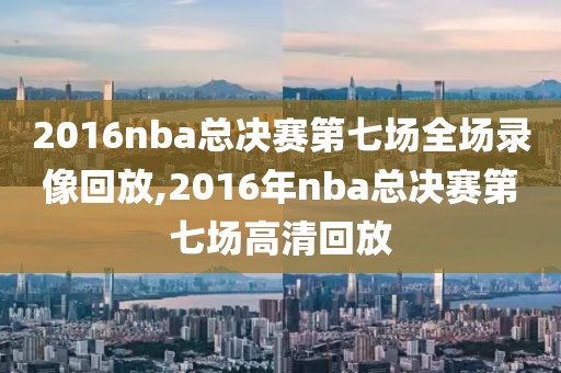 2016nba总决赛第七场全场录像回放,2016年nba总决赛第七场高清回放