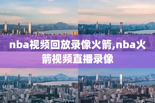 nba视频回放录像火箭,nba火箭视频直播录像