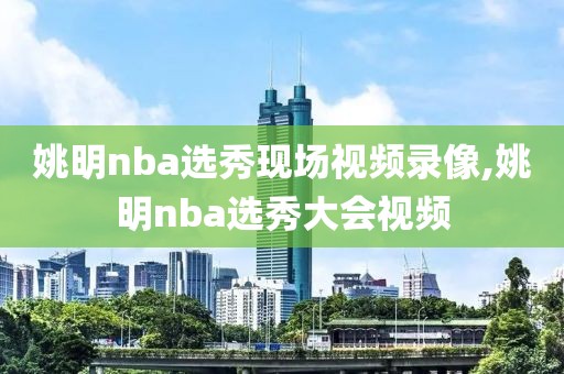 姚明nba选秀现场视频录像,姚明nba选秀大会视频