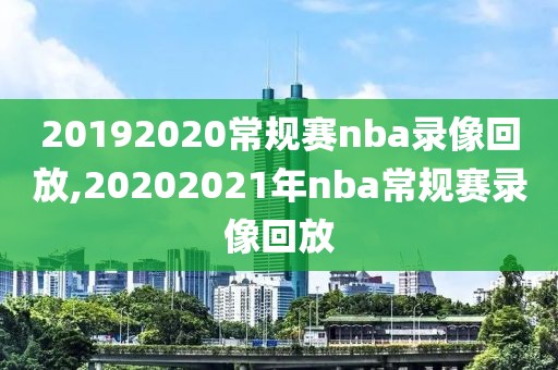 20192020常规赛nba录像回放,20202021年nba常规赛录像回放