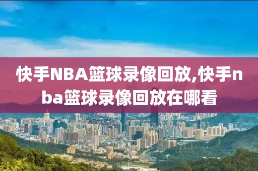 快手NBA篮球录像回放,快手nba篮球录像回放在哪看