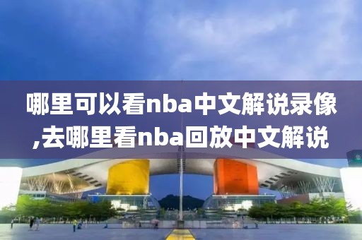 哪里可以看nba中文解说录像,去哪里看nba回放中文解说