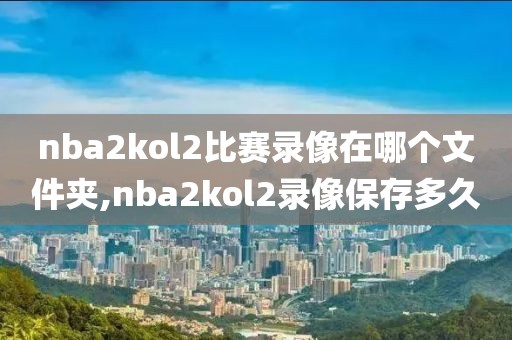 nba2kol2比赛录像在哪个文件夹,nba2kol2录像保存多久